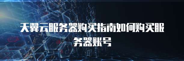 天翼云服务器购买指南如何购买服务器账号