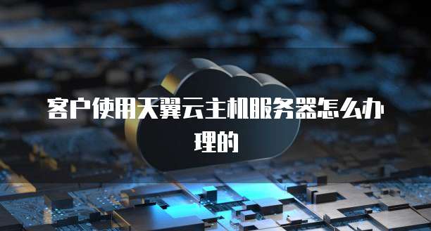 客户使用天翼云主机服务器怎么办理的