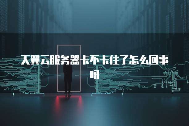 天翼云服务器卡不卡住了怎么回事呀
