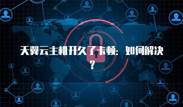 天翼云主机开久了卡顿：如何解决？