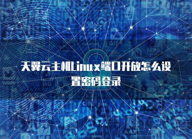 天翼云主机Linux端口开放怎么设置密码登录
