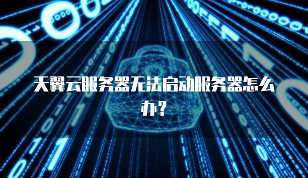 天翼云服务器无法启动服务器怎么办？