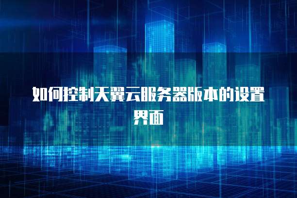 如何控制天翼云服务器版本的设置界面