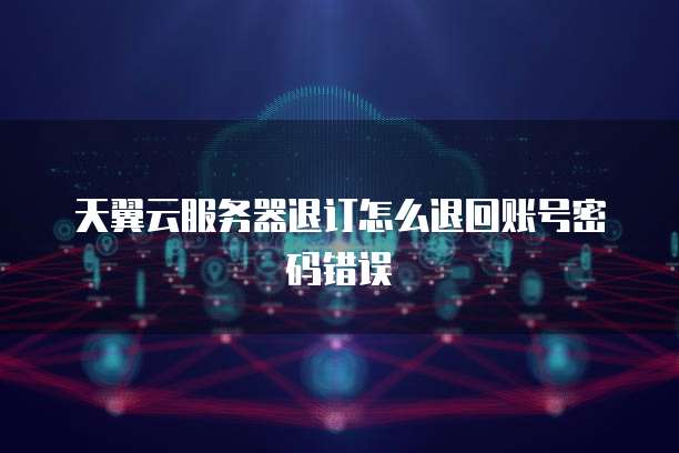 天翼云服务器退订怎么退回账号密码错误