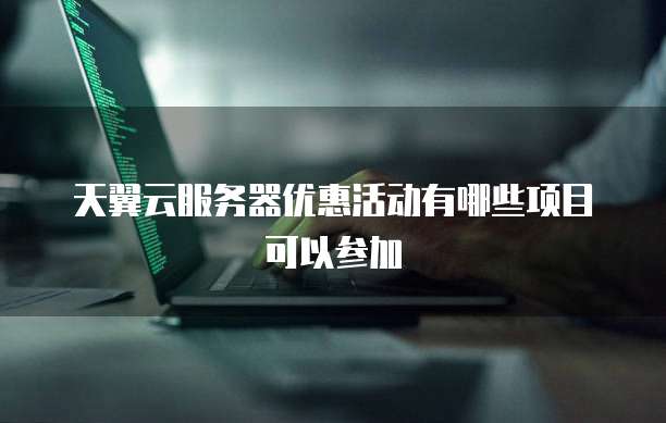 天翼云服务器优惠活动有哪些项目可以参加