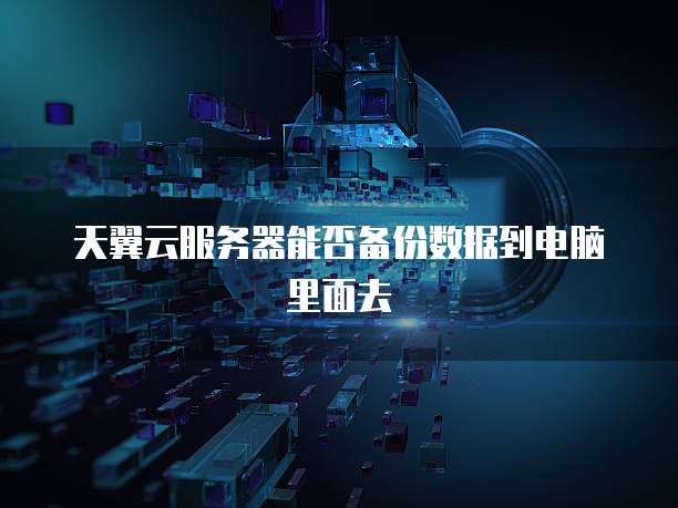 天翼云服务器能否备份数据到电脑里面去