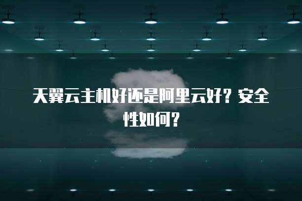 天翼云主机好还是阿里云好？安全性如何？