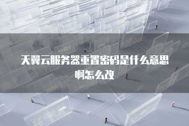 天翼云服务器重置密码是什么意思啊怎么改