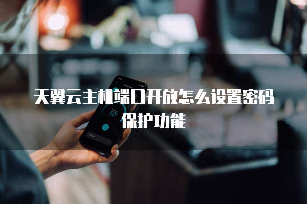 天翼云主机端口开放怎么设置密码保护功能