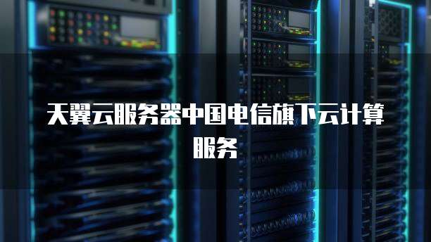 天翼云服务器中国电信旗下云计算服务