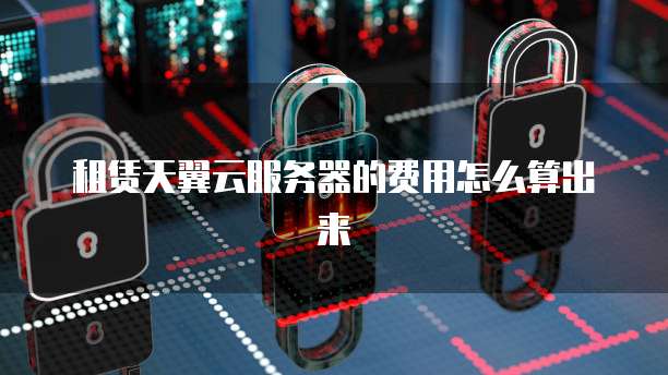 租赁天翼云服务器的费用怎么算出来