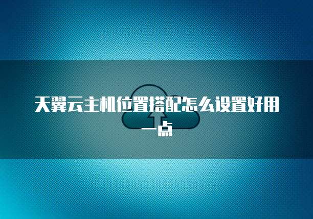 天翼云主机位置搭配怎么设置好用一点