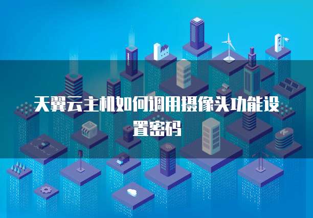 天翼云主机如何调用摄像头功能设置密码