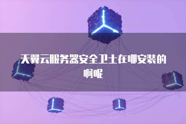天翼云服务器安全卫士在哪安装的啊呢