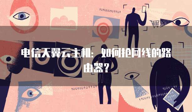 电信天翼云主机：如何抢网线的路由器？