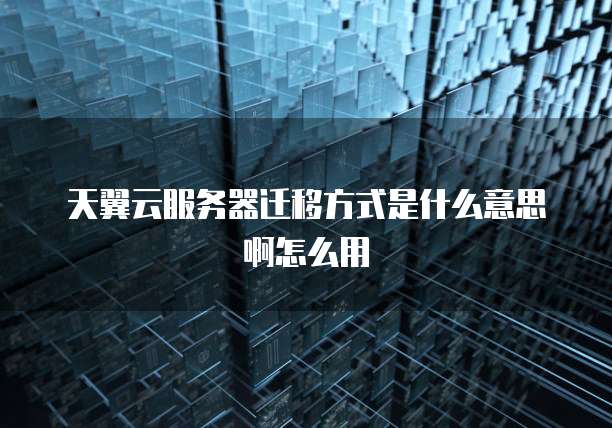 天翼云服务器迁移方式是什么意思啊怎么用
