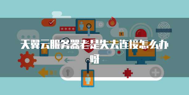 天翼云服务器老是失去连接怎么办呀