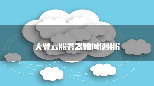 天翼云服务器如何使用6