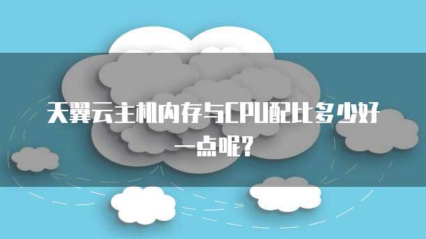 天翼云主机内存与CPU配比多少好一点呢？