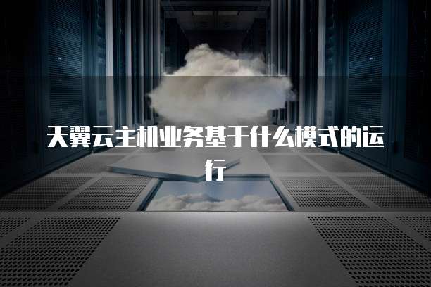 天翼云主机业务基于什么模式的运行