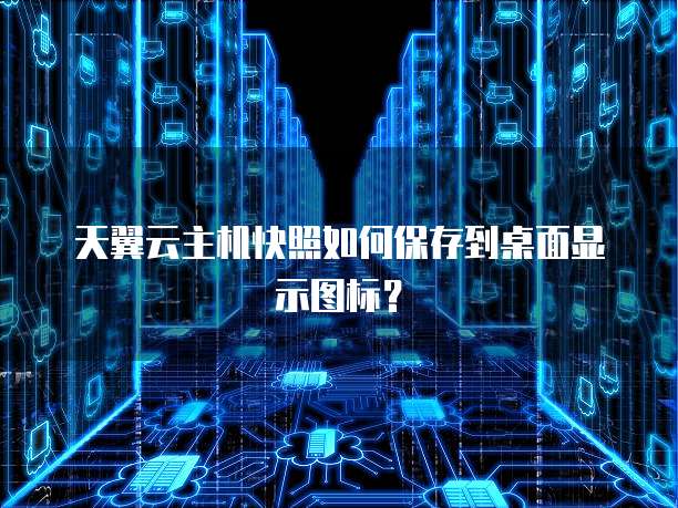 天翼云主机快照如何保存到桌面显示图标？
