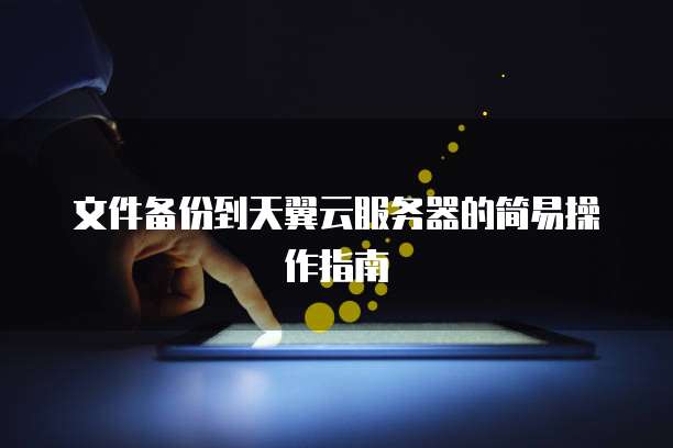 文件备份到天翼云服务器的简易操作指南