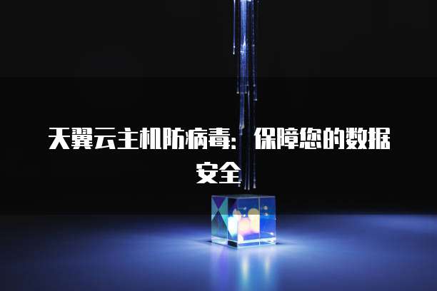 天翼云主机防病毒：保障您的数据安全