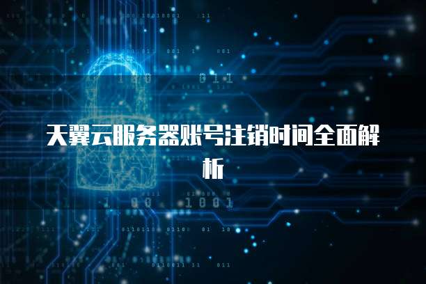 天翼云服务器账号注销时间全面解析