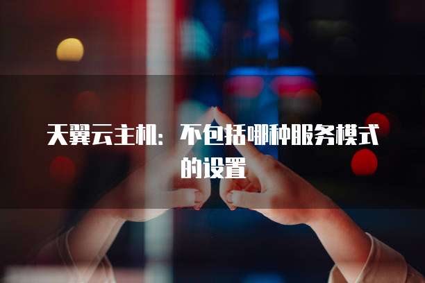 天翼云主机：不包括哪种服务模式的设置