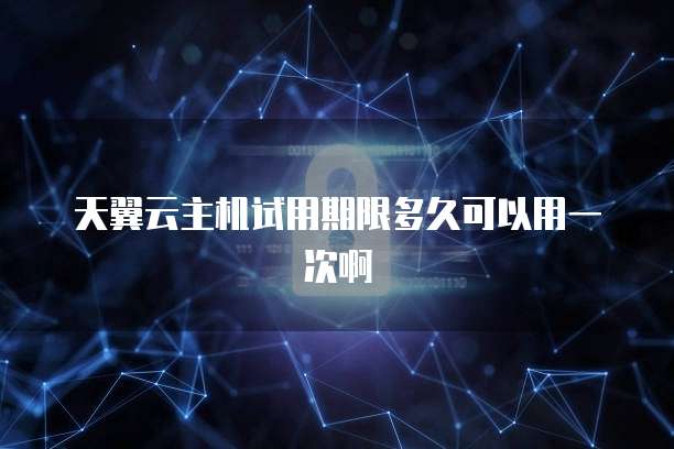 天翼云主机试用期限多久可以用一次啊