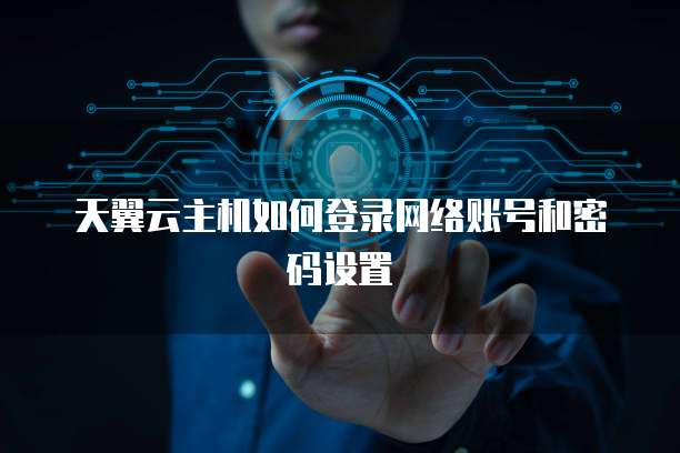 天翼云主机如何登录网络账号和密码设置