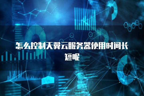 怎么控制天翼云服务器使用时间长短呢