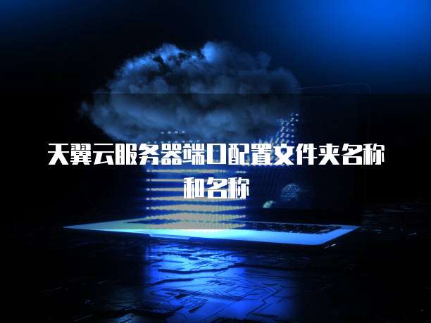 天翼云服务器端口配置文件夹名称和名称