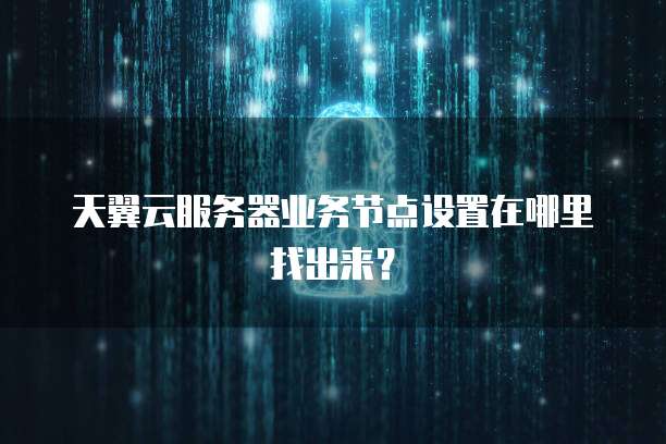 天翼云服务器业务节点设置在哪里找出来？