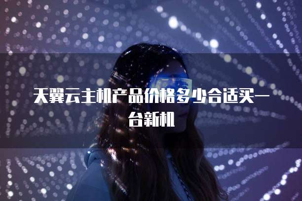 天翼云主机产品价格多少合适买一台新机