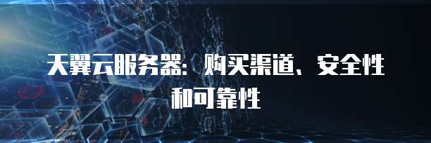 天翼云服务器：购买渠道、安全性和可靠性