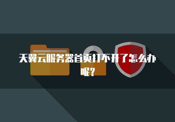 天翼云服务器首页打不开了怎么办呢？