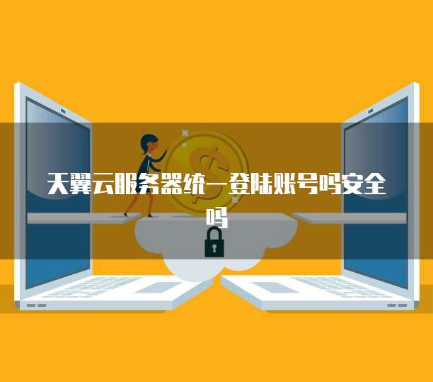 天翼云服务器统一登陆账号吗安全吗