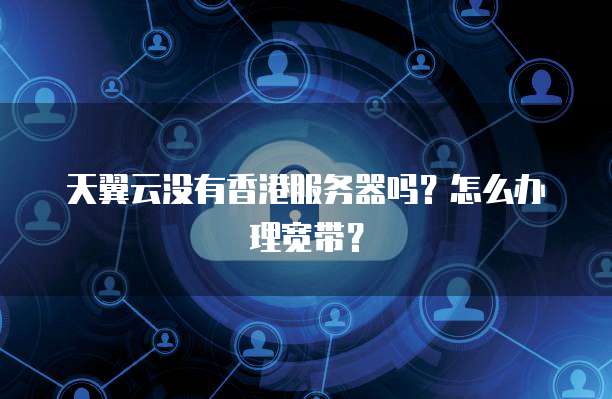 天翼云没有香港服务器吗？怎么办理宽带？