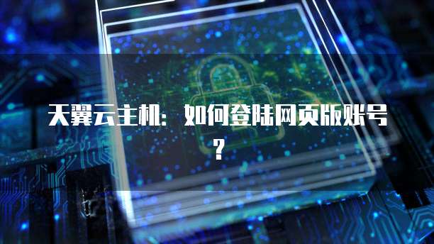 天翼云主机：如何登陆网页版账号？