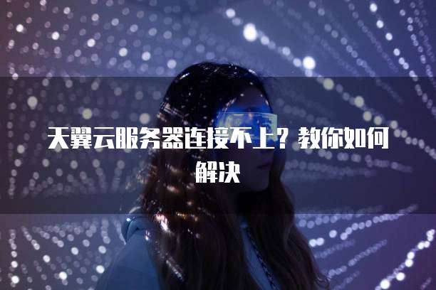 天翼云服务器连接不上？教你如何解决