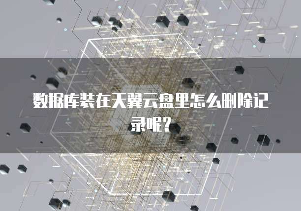数据库装在天翼云盘里怎么删除记录呢？