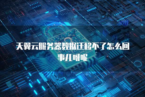 天翼云服务器数据迁移不了怎么回事儿呀呢