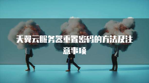 天翼云服务器重置密码的方法及注意事项