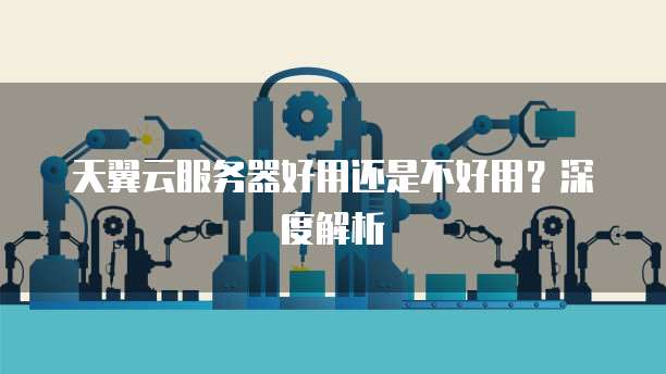 天翼云服务器好用还是不好用？深度解析