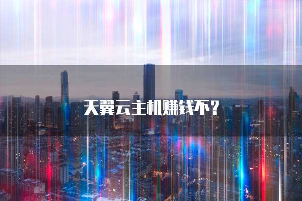 天翼云主机赚钱不？