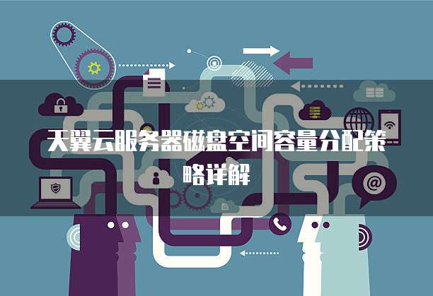 天翼云服务器磁盘空间容量分配策略详解