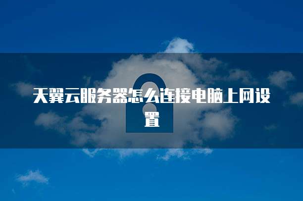 天翼云服务器怎么连接电脑上网设置