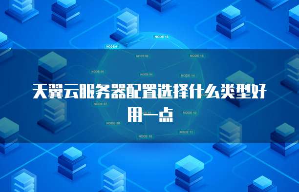 天翼云服务器配置选择什么类型好用一点