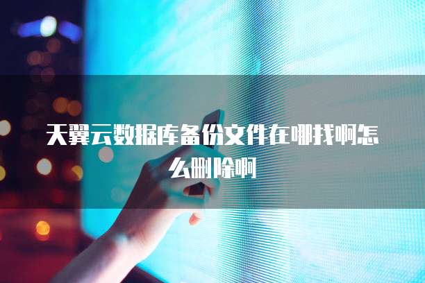 天翼云数据库备份文件在哪找啊怎么删除啊